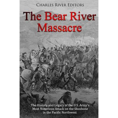 The Bear River Massacre: The History and Legacy of the U.S. Army's Most Notorious Attack on the Shoshone in the Pacific Northwest