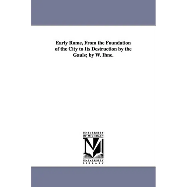 Early Rome, From the Foundation of the City to Its Destruction by the Gauls; by W. Ihne.