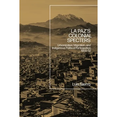 La Paz's Colonial Specters: Urbanization, Migration, and Indigenous Political Participation, 1900-52