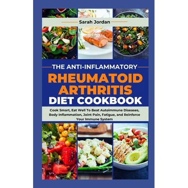 The Anti-Inflammatory Rheumatoid Arthritis Diet Cookbook: Cook Smart, Eat Well To Beat Autoimmune Diseases, Body Inflammation, Joint Pain, Fatigue, an