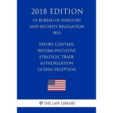 Export Control Reform Initiative - Strategic Trade Authorization License Exception (US Bureau of Industry and Security Regulation) (BIS) (2018 Edition