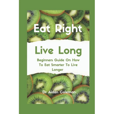 Eat Right Live Long: Beginners Guide On How To Eat Smarter To Live Longer