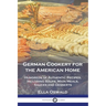 German Cookery for the American Home: Hundreds of Authentic Recipes, Including Soups, Main Meals, Sauces and Desserts
