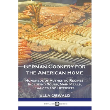 German Cookery for the American Home: Hundreds of Authentic Recipes, Including Soups, Main Meals, Sauces and Desserts