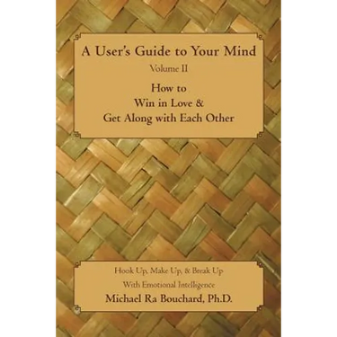 A User 's Guide to Your Mind Volume II How to Win in Love & Get Along with Each Other: Hook Up, Make Up, & Break Up with Emotional Intelligence