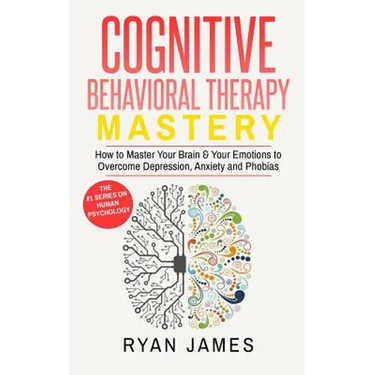 Cognitive Behavioral Therapy: Mastery- How to Master Your Brain & Your Emotions to Overcome Depression, Anxiety and Phobias