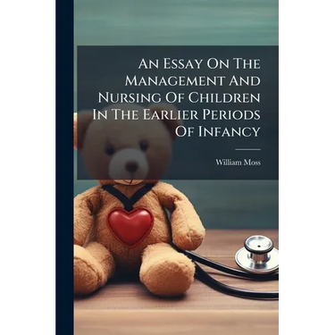 An Essay On The Management And Nursing Of Children In The Earlier Periods Of Infancy: And On The Treatment And Rule Of Conduct Requisite For The Mothe