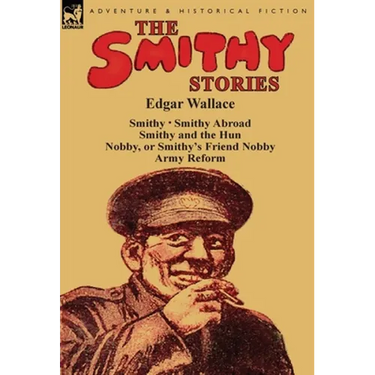 The Smithy Stories: 'Smithy, ' 'Smithy Abroad, ' 'Smithy and the Hun, ' 'Nobby, or Smithy's Friend Nobby' and 'Army Reform'
