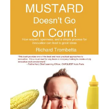 Mustard Doesn't Go on Corn!: How Respect, Openness, and a Simple Process for Innovation Can Lead to Great Ideas