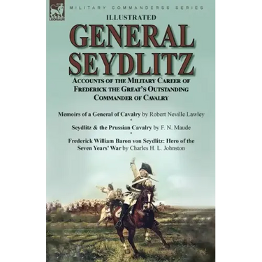 General Seydlitz: Accounts of the Military Career of Frederick the Great's Outstanding Commander of Cavalry-Memoirs of a General of Cavalry by Robert
