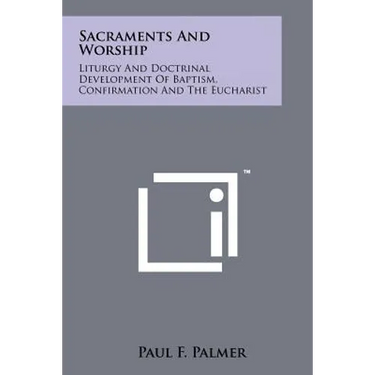 Sacraments And Worship: Liturgy And Doctrinal Development Of Baptism, Confirmation And The Eucharist