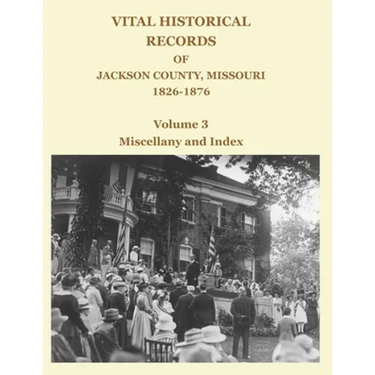 Vital Historical Records of Jackson County, Missouri, 1826-1876: Volume 3: Miscellany and Index