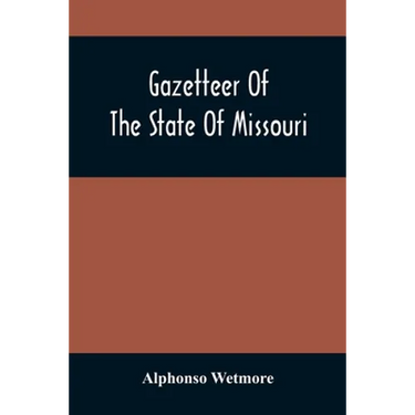 Gazetteer Of The State Of Missouri. With A Map Of The State From The Office Of The Survey Or General, Including The Latest Additions And Surveys To Wh