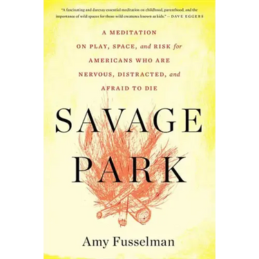 Savage Park: A Meditation on Play, Space, and Risk for Americans Who Are Nervous, Distracted, and Afraid to Die