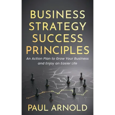 Business Strategy Success Principles: An Action Plan to Grow Your Business and Enjoy an Easier Life