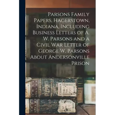 Parsons Family Papers, Hagerstown, Indiana, Including Business Letters of A. W. Parsons and a Civil War Letter of George W. Parsons About Andersonvill