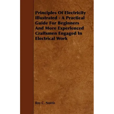 Principles of Electricity Illustrated - A Practical Guide for Beginners and More Experienced Craftsmen Engaged in Electrical Work