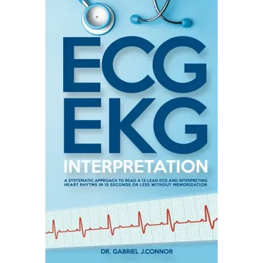 ECG / EKG Interpretation: A Systematic Approach to Read a 12-Lead ECG and Interpreting Heart Rhythms in 15 Seconds or less Without Memorization