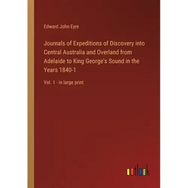 Journals of Expeditions of Discovery into Central Australia and Overland from Adelaide to King George's Sound in the Years 1840-1: Vol. 1 - in large p