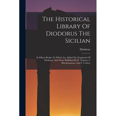 The Historical Library Of Diodorus The Sicilian: In Fifteen Books. To Which Are Added The Fragments Of Diodorus, And Those Published By H. Valesius, I