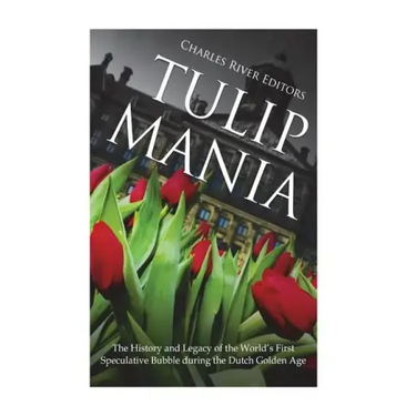 Tulip Mania: The History and Legacy of the World's First Speculative Bubble during the Dutch Golden Age