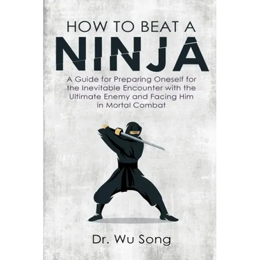 How to Beat a Ninja: A Guide for Preparing Oneself for the Inevitable Encounter with the Ultimate Enemy and Facing Him in Mortal Combat