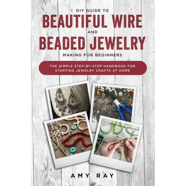 DIY Guide to Beautiful Wire and Beaded Jewelry Making for Beginners: The Simple Step-by-Step Handbook for Starting Jewelry Crafts at Home