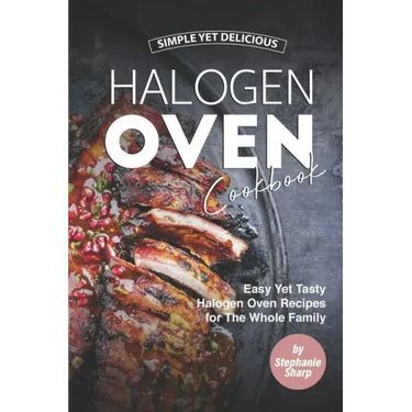 Simple Yet Delicious Halogen Oven Cookbook: Easy Yet Tasty Halogen Oven Recipes for The Whole Family