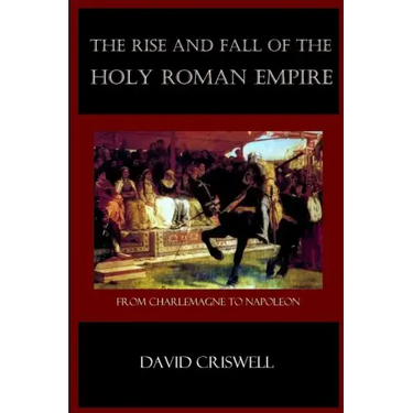 Rise and Fall of the Holy Roman Empire: From Charlemagne to Napoleon