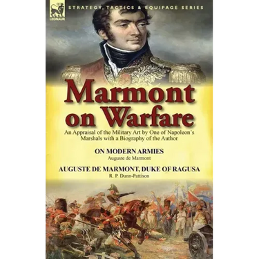 Marmont on Warfare: An Appraisal of the Military Art by One of Napoleon's Marshals with a Biography of the Author-On Modern Armies by Augu