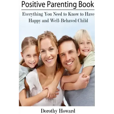 Positive Parenting Book: Everything You Need to Know to Have Happy and Well-Behaved Child