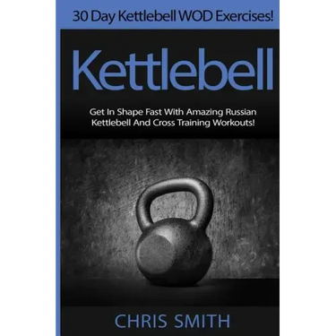 Kettlebell - Chris Smith: 30 Day Kettlebell WOD Exercises! Get In Shape Fast With Amazing Russian Kettlebell And Cross Training Workouts!