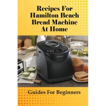 Recipes For Hamilton Beach Bread Machine At Home: Guides For Beginners: Hamilton Beach Bread Machine Ideas To Bake Bread