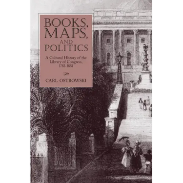 Books, Maps, and Politics: A Cultural History of the Library of Congress, 1783-1861