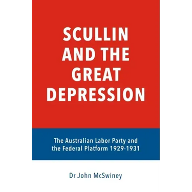 Scullin and the Great Depression: The Australian Labor Party and the Federal Platform 1929 - 1931