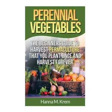 Perennial Vegetables: Organic Gardening: The Beginners Guide to Harvest Permaculture that you Plant Once and Harvest Forever