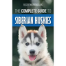 The Complete Guide to Siberian Huskies: Finding, Preparing For, Training, Exercising, Feeding, Grooming, and Loving your new Husky Puppy