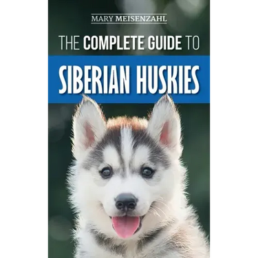 The Complete Guide to Siberian Huskies: Finding, Preparing For, Training, Exercising, Feeding, Grooming, and Loving your new Husky Puppy