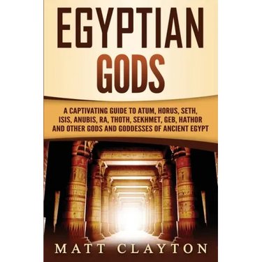 Egyptian Gods: A Captivating Guide to Atum, Horus, Seth, Isis, Anubis, Ra, Thoth, Sekhmet, Geb, Hathor and Other Gods and Goddesses of Ancient Egypt
