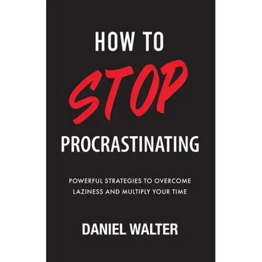 How to Stop Procrastinating: Powerful Strategies to Overcome Laziness and Multiply Your Time