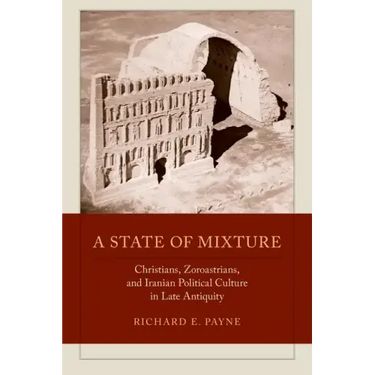 A State of Mixture: Christians, Zoroastrians, and Iranian Political Culture in Late Antiquity Volume 56