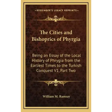 The Cities and Bishoprics of Phyrgia: Being an Essay of the Local History of Phrygia from the Earliest Times to the Turkish Conquest V1, Part Two