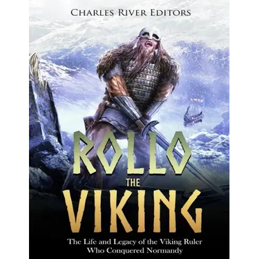 Rollo the Viking: The Life and Legacy of the Viking Ruler Who Conquered Normandy
