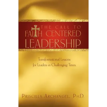 The Call to Faith Centered Leadership: Transformational Lessons for Leaders in Challenging Times
