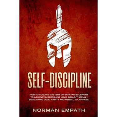 Self Discipline: How to Acquire Mastery of Spartan Blueprint to Achieve Success And Your Goals, Through Developing Good Habits And Mental Toughness
