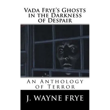 Vada Frye's Ghosts in the Darkness of Despair: A J. Wayne Frye Anthology of Terror