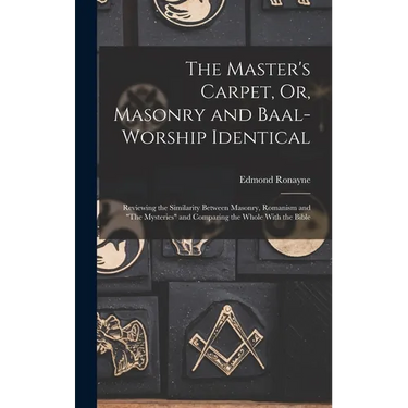 The Master's Carpet, Or, Masonry and Baal-Worship Identical; Reviewing the Similarity Between Masonry, Romanism and "The Mysteries" and Comparing the