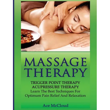 Massage Therapy: Trigger Point Therapy: Acupressure Therapy: Learn The Best Techniques For Optimum Pain Relief And Relaxation