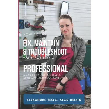 How to Fix, Maintain & Troubleshoot Your Car Like a Professional: A Car Book for All Levels: Auto Mechanics Fundamentals
