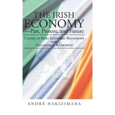 The Irish Economy-Past, Present, and Future: Causes of Irish Economic Recessions and Solutions for Growth